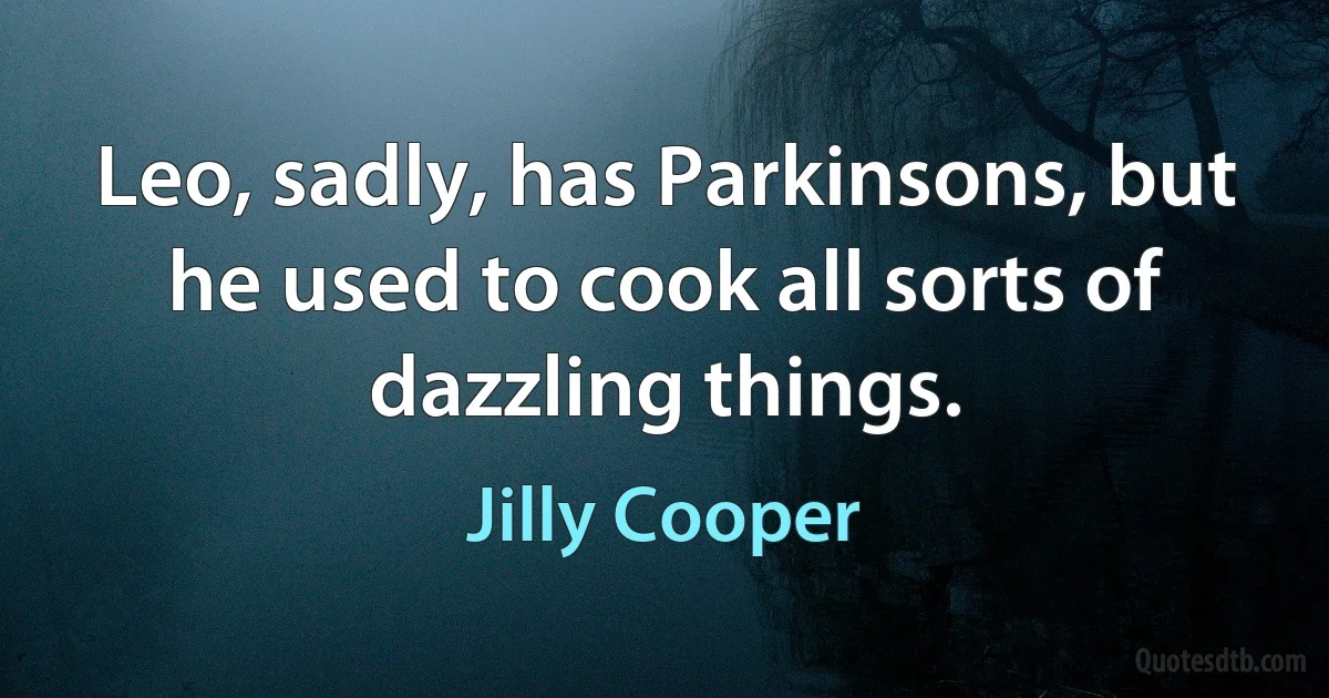 Leo, sadly, has Parkinsons, but he used to cook all sorts of dazzling things. (Jilly Cooper)