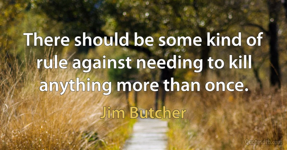 There should be some kind of rule against needing to kill anything more than once. (Jim Butcher)