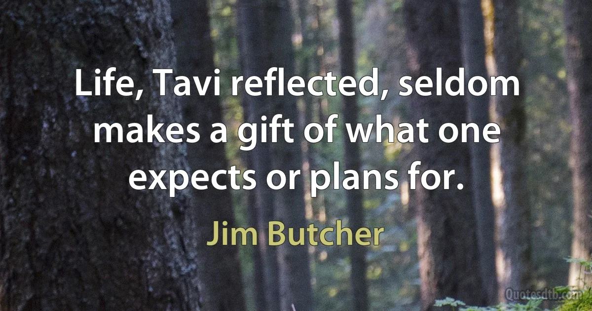 Life, Tavi reflected, seldom makes a gift of what one expects or plans for. (Jim Butcher)