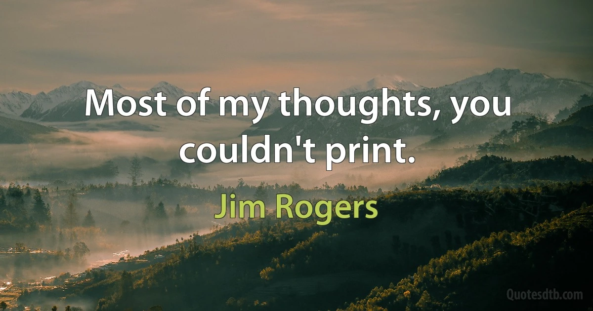 Most of my thoughts, you couldn't print. (Jim Rogers)