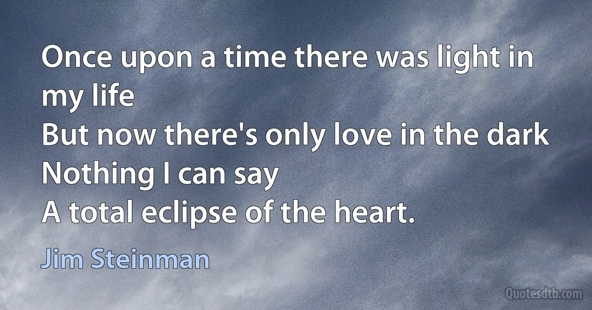 Once upon a time there was light in my life
But now there's only love in the dark
Nothing I can say
A total eclipse of the heart. (Jim Steinman)