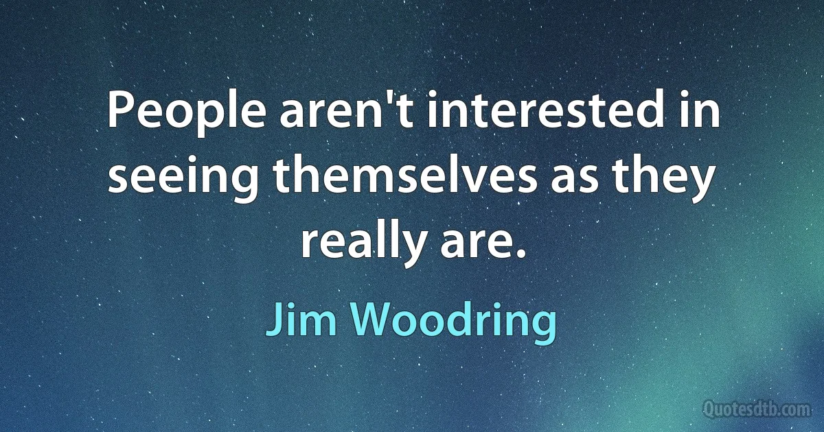 People aren't interested in seeing themselves as they really are. (Jim Woodring)