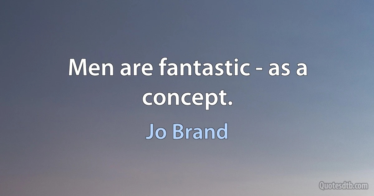 Men are fantastic - as a concept. (Jo Brand)