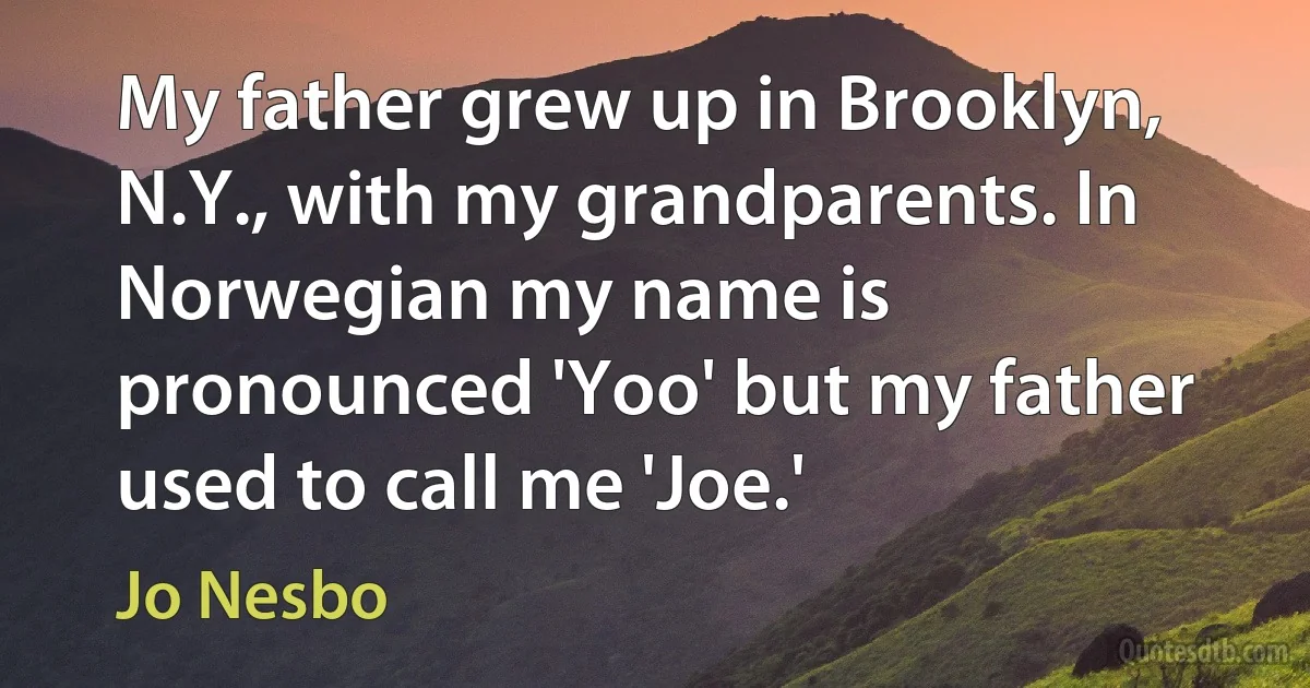 My father grew up in Brooklyn, N.Y., with my grandparents. In Norwegian my name is pronounced 'Yoo' but my father used to call me 'Joe.' (Jo Nesbo)