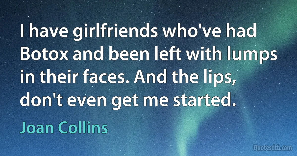 I have girlfriends who've had Botox and been left with lumps in their faces. And the lips, don't even get me started. (Joan Collins)