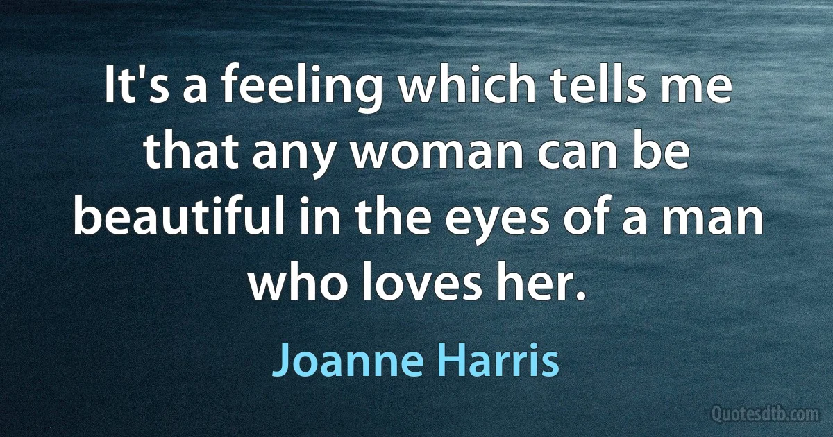 It's a feeling which tells me that any woman can be beautiful in the eyes of a man who loves her. (Joanne Harris)