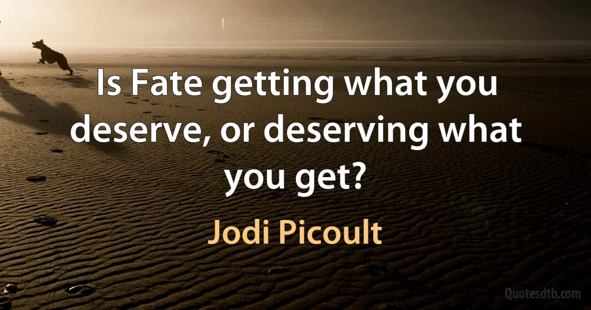 Is Fate getting what you deserve, or deserving what you get? (Jodi Picoult)