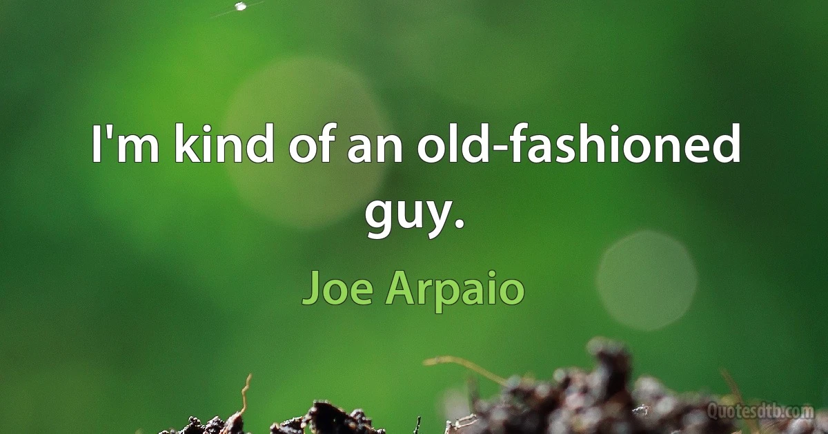 I'm kind of an old-fashioned guy. (Joe Arpaio)