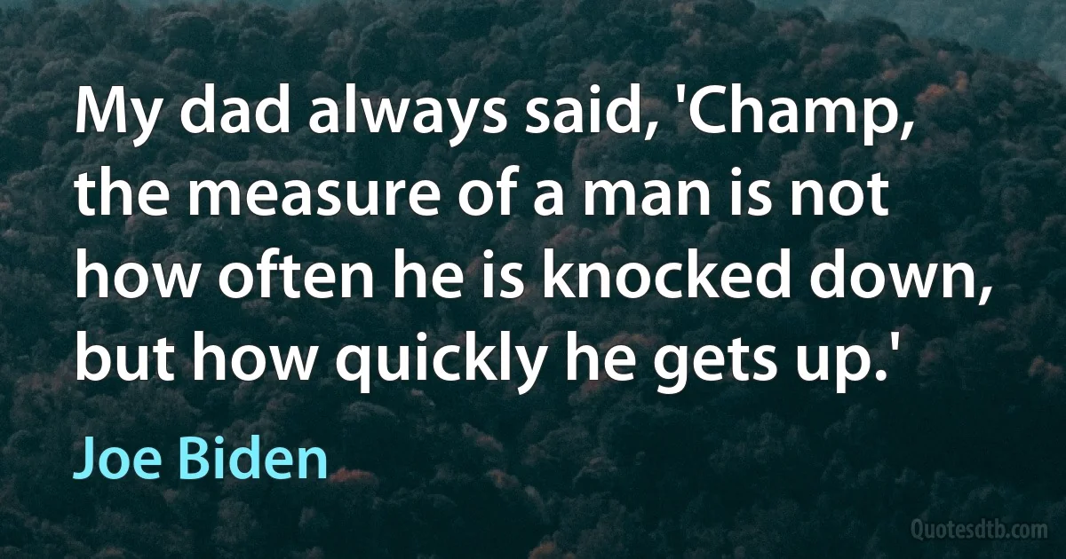 My dad always said, 'Champ, the measure of a man is not how often he is knocked down, but how quickly he gets up.' (Joe Biden)