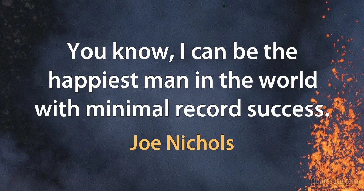 You know, I can be the happiest man in the world with minimal record success. (Joe Nichols)