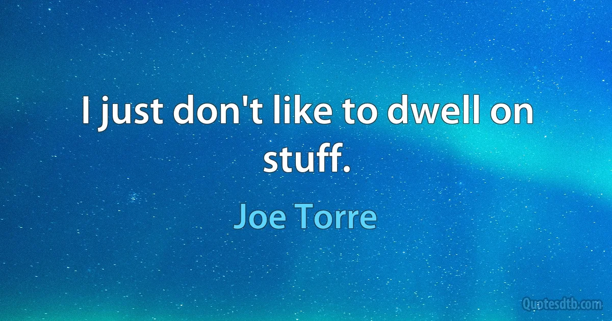 I just don't like to dwell on stuff. (Joe Torre)