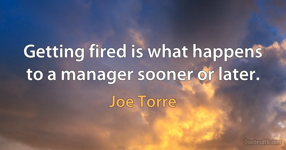 Getting fired is what happens to a manager sooner or later. (Joe Torre)