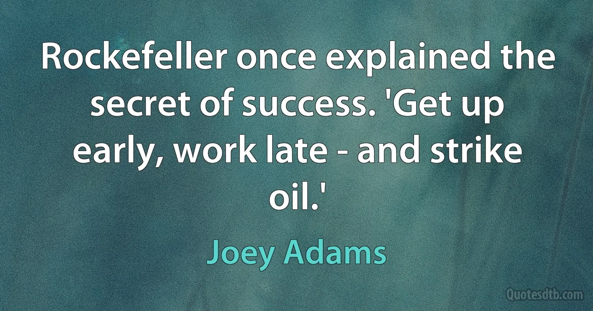 Rockefeller once explained the secret of success. 'Get up early, work late - and strike oil.' (Joey Adams)