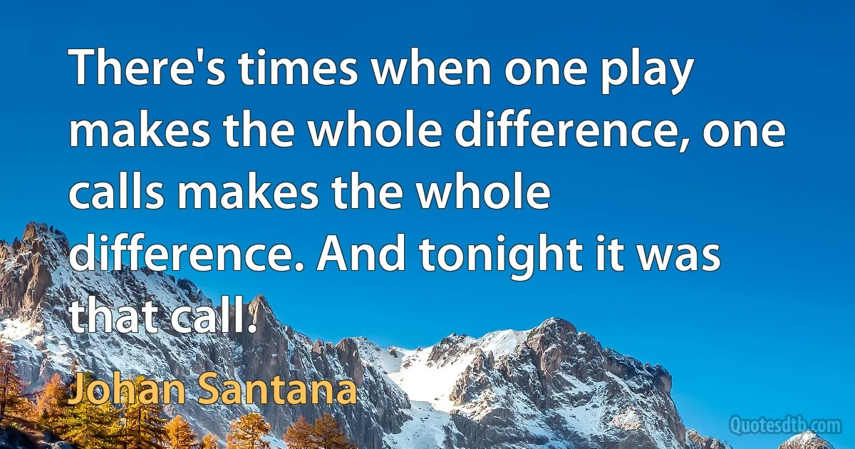 There's times when one play makes the whole difference, one calls makes the whole difference. And tonight it was that call. (Johan Santana)