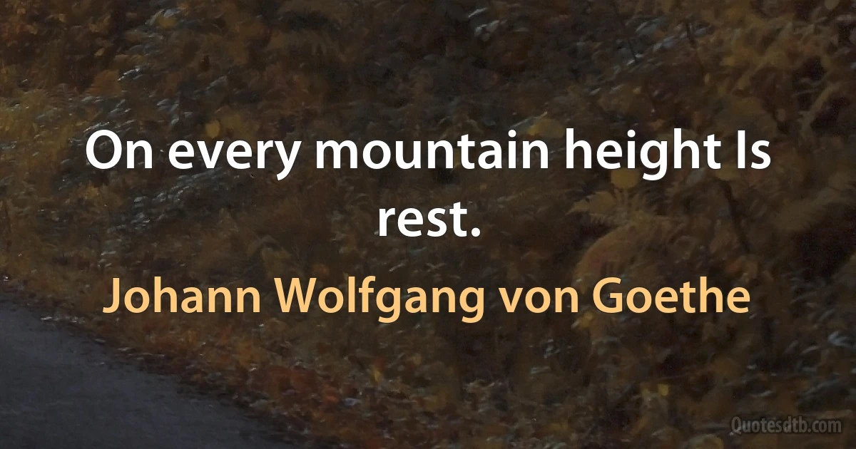 On every mountain height Is rest. (Johann Wolfgang von Goethe)