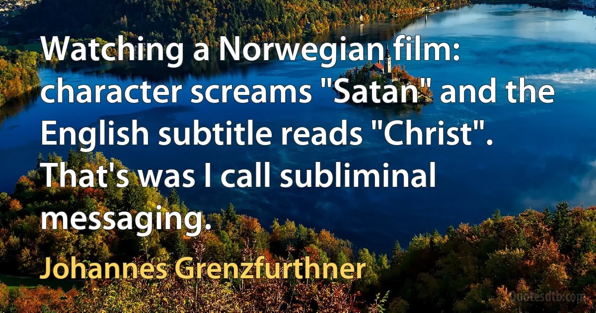 Watching a Norwegian film: character screams "Satan" and the English subtitle reads "Christ". That's was I call subliminal messaging. (Johannes Grenzfurthner)