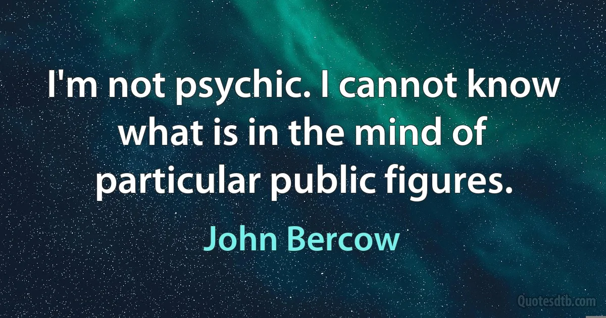 I'm not psychic. I cannot know what is in the mind of particular public figures. (John Bercow)