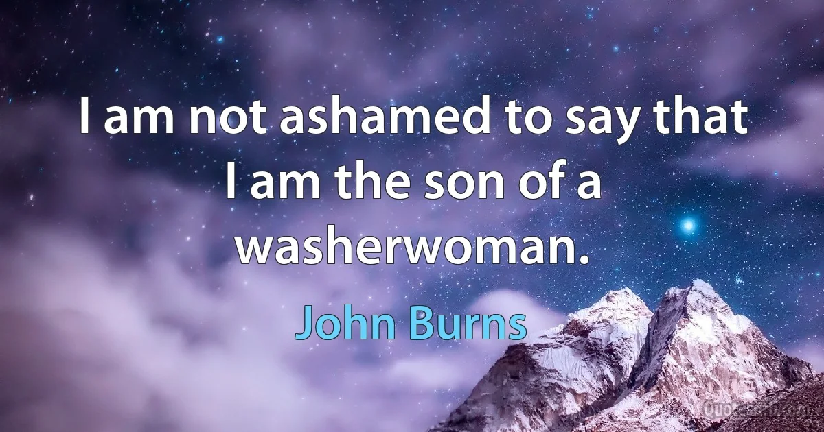 I am not ashamed to say that I am the son of a washerwoman. (John Burns)