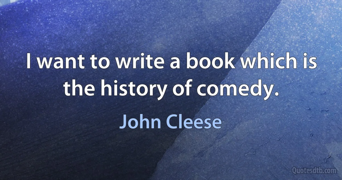 I want to write a book which is the history of comedy. (John Cleese)