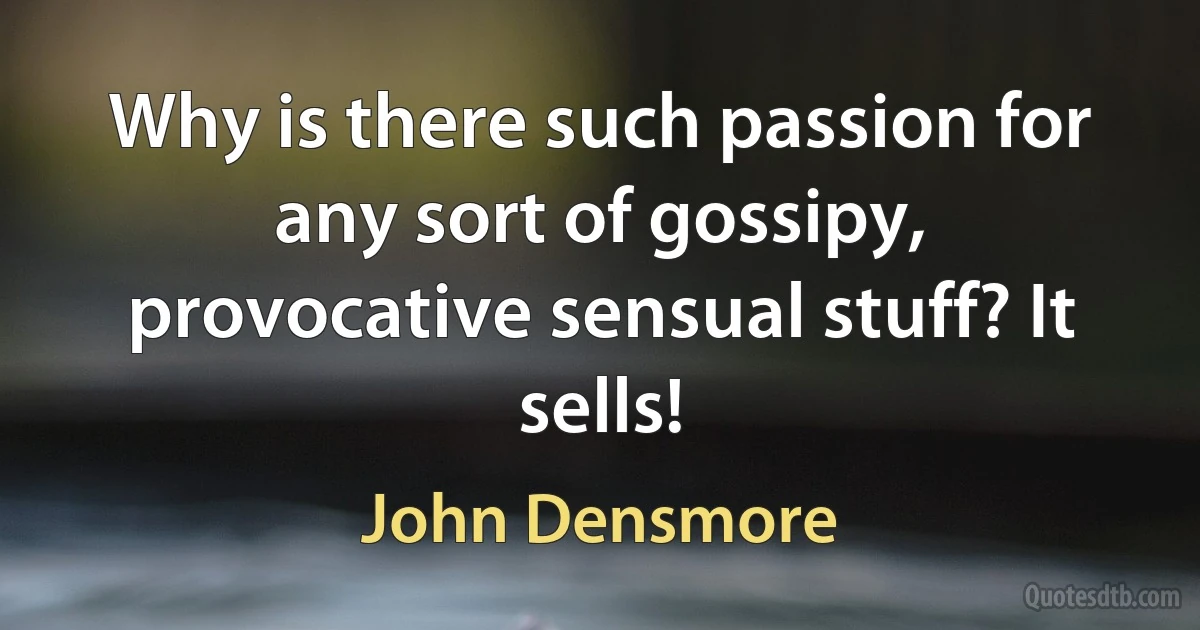 Why is there such passion for any sort of gossipy, provocative sensual stuff? It sells! (John Densmore)