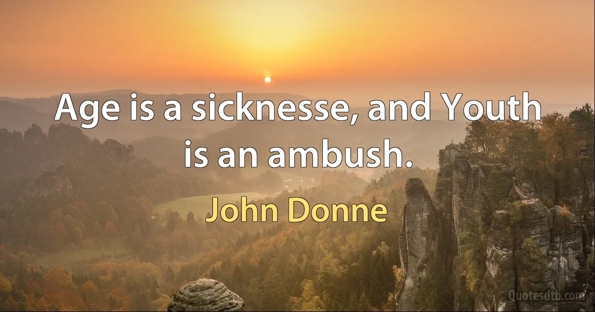 Age is a sicknesse, and Youth is an ambush. (John Donne)