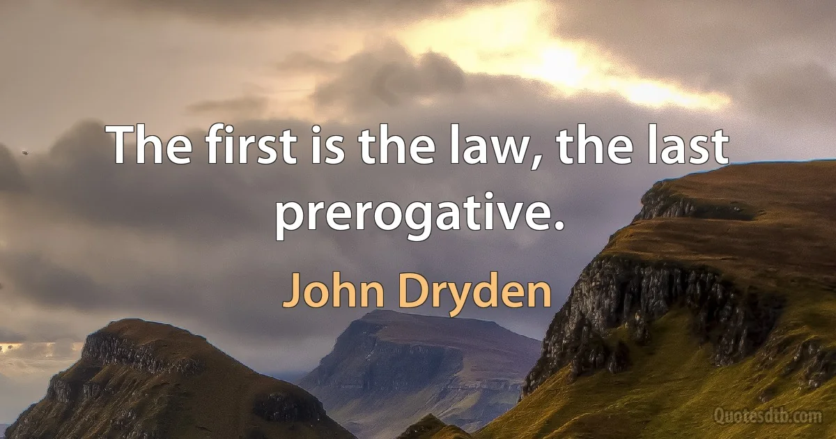 The first is the law, the last prerogative. (John Dryden)