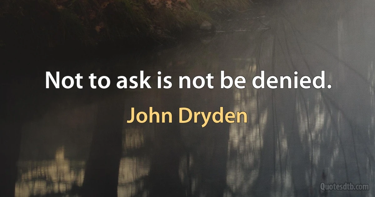 Not to ask is not be denied. (John Dryden)