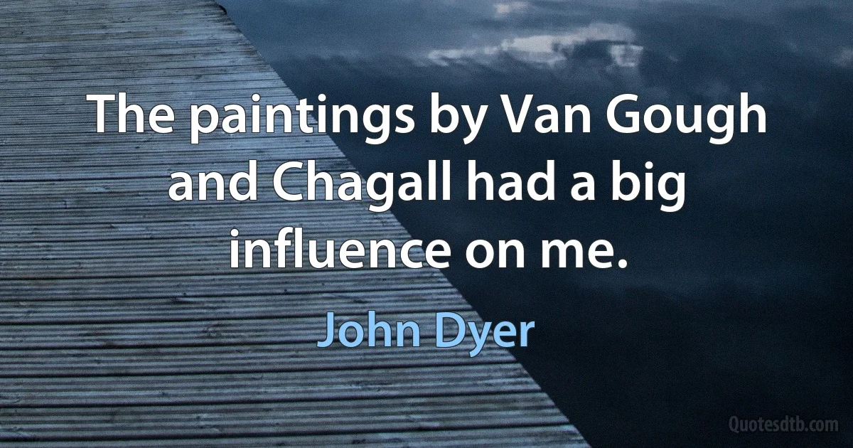 The paintings by Van Gough and Chagall had a big influence on me. (John Dyer)