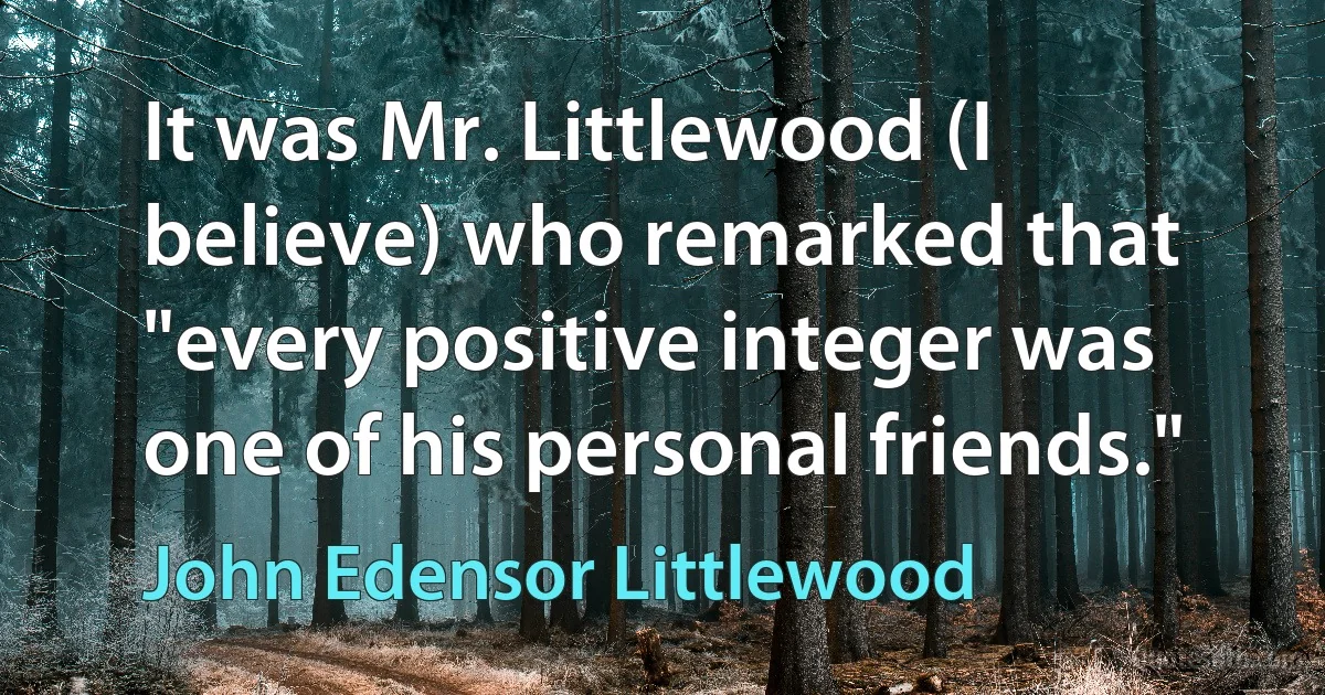 It was Mr. Littlewood (I believe) who remarked that "every positive integer was one of his personal friends." (John Edensor Littlewood)