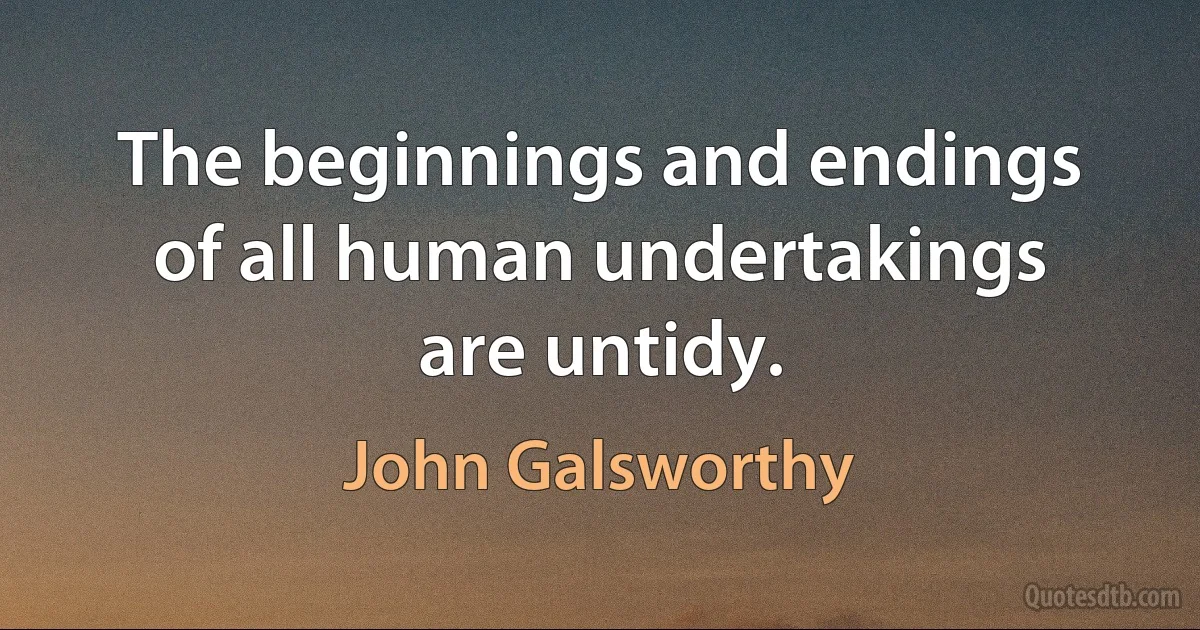 The beginnings and endings of all human undertakings are untidy. (John Galsworthy)