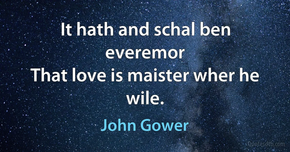 It hath and schal ben everemor
That love is maister wher he wile. (John Gower)