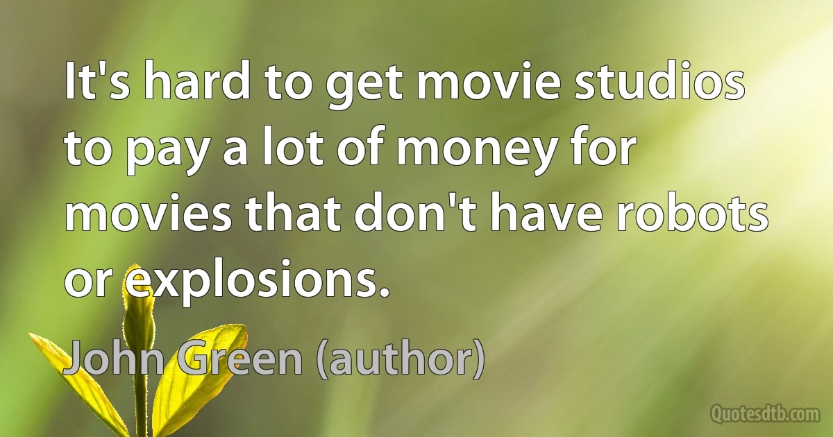 It's hard to get movie studios to pay a lot of money for movies that don't have robots or explosions. (John Green (author))