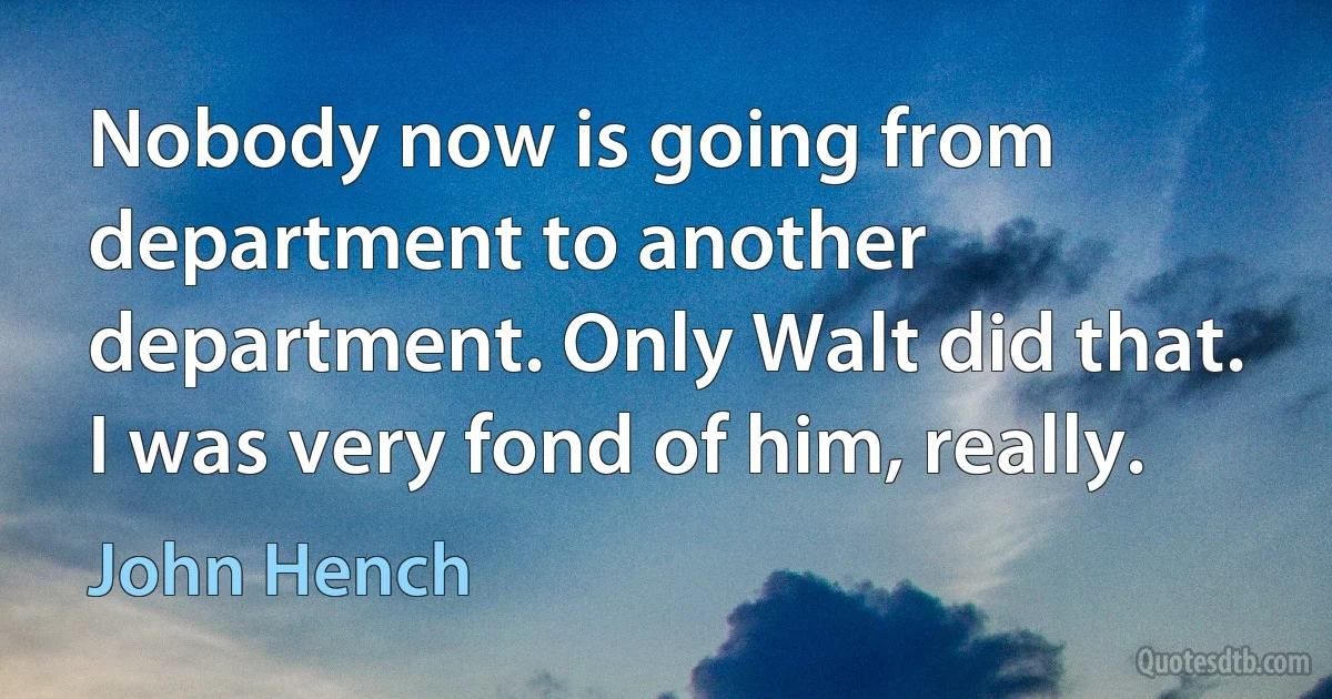 Nobody now is going from department to another department. Only Walt did that. I was very fond of him, really. (John Hench)