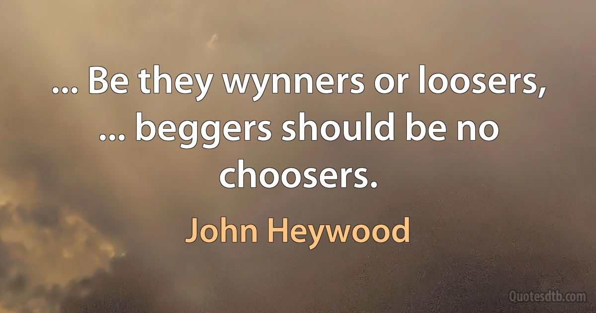 ... Be they wynners or loosers,
... beggers should be no choosers. (John Heywood)