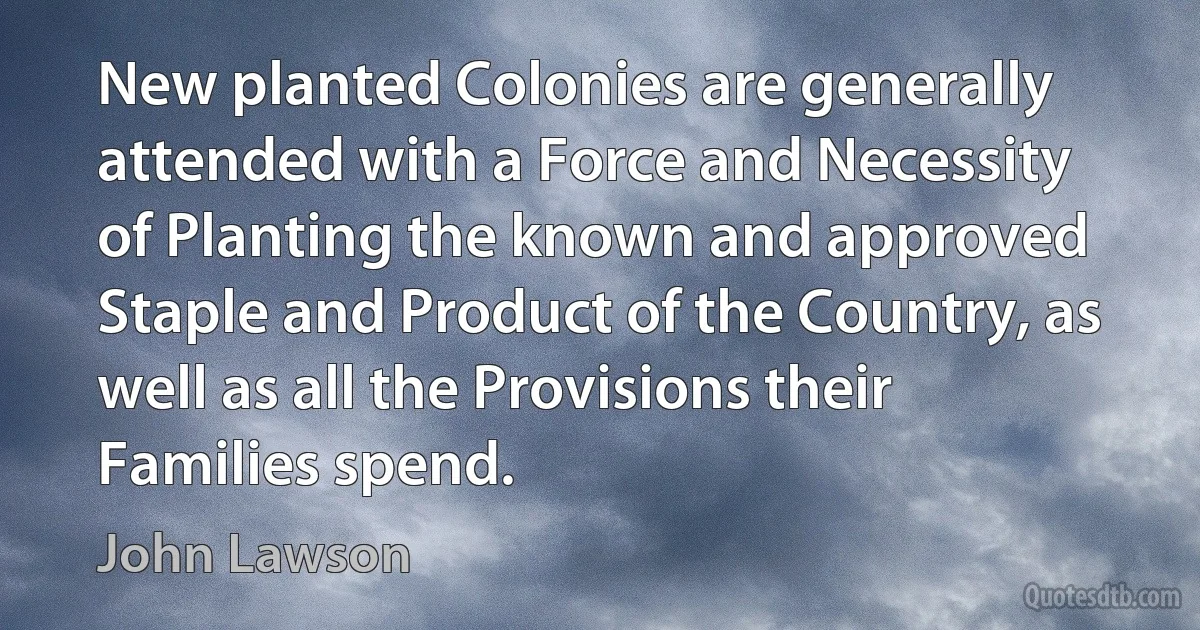 New planted Colonies are generally attended with a Force and Necessity of Planting the known and approved Staple and Product of the Country, as well as all the Provisions their Families spend. (John Lawson)