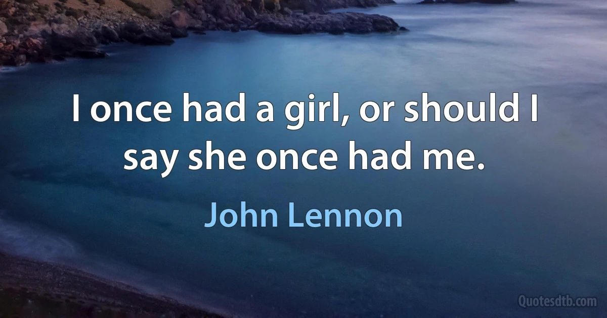 I once had a girl, or should I say she once had me. (John Lennon)