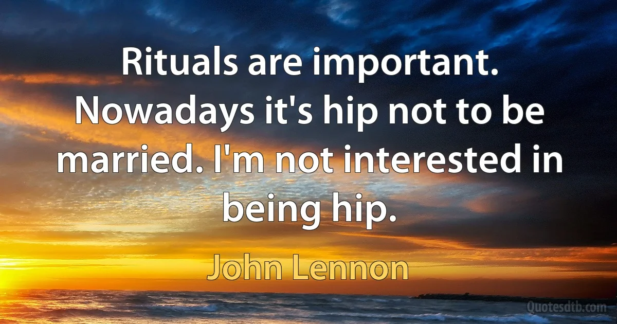 Rituals are important. Nowadays it's hip not to be married. I'm not interested in being hip. (John Lennon)