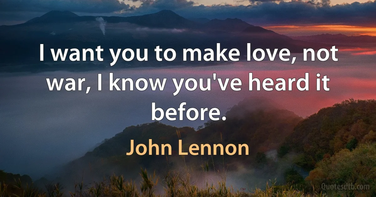 I want you to make love, not war, I know you've heard it before. (John Lennon)