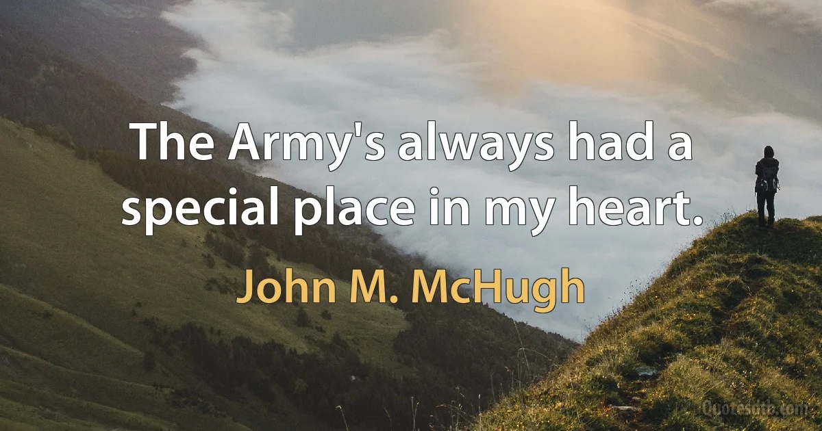 The Army's always had a special place in my heart. (John M. McHugh)