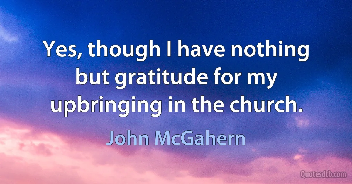 Yes, though I have nothing but gratitude for my upbringing in the church. (John McGahern)