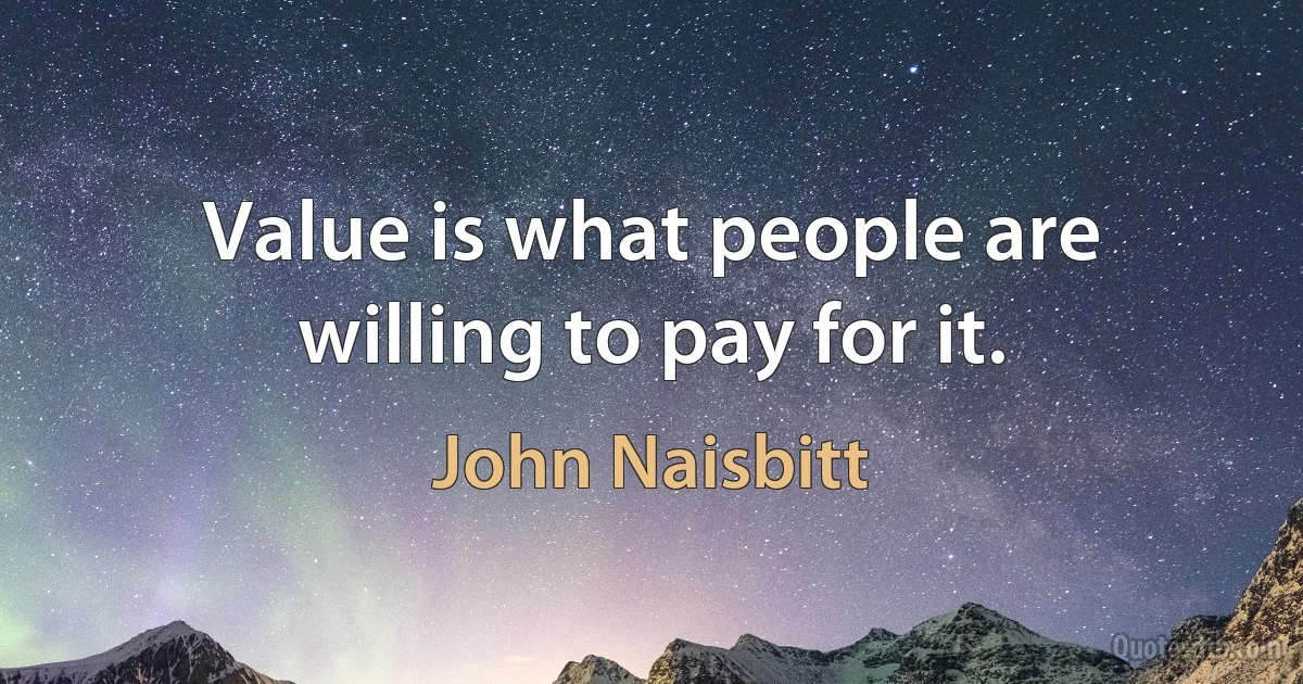 Value is what people are willing to pay for it. (John Naisbitt)