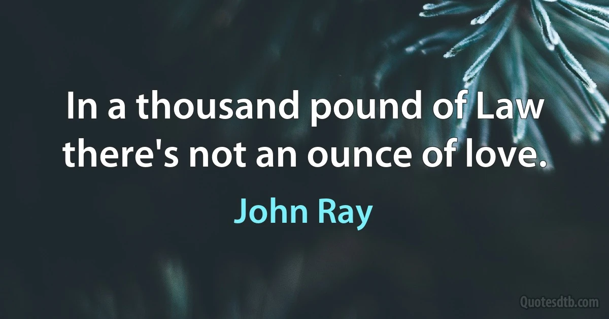 In a thousand pound of Law there's not an ounce of love. (John Ray)