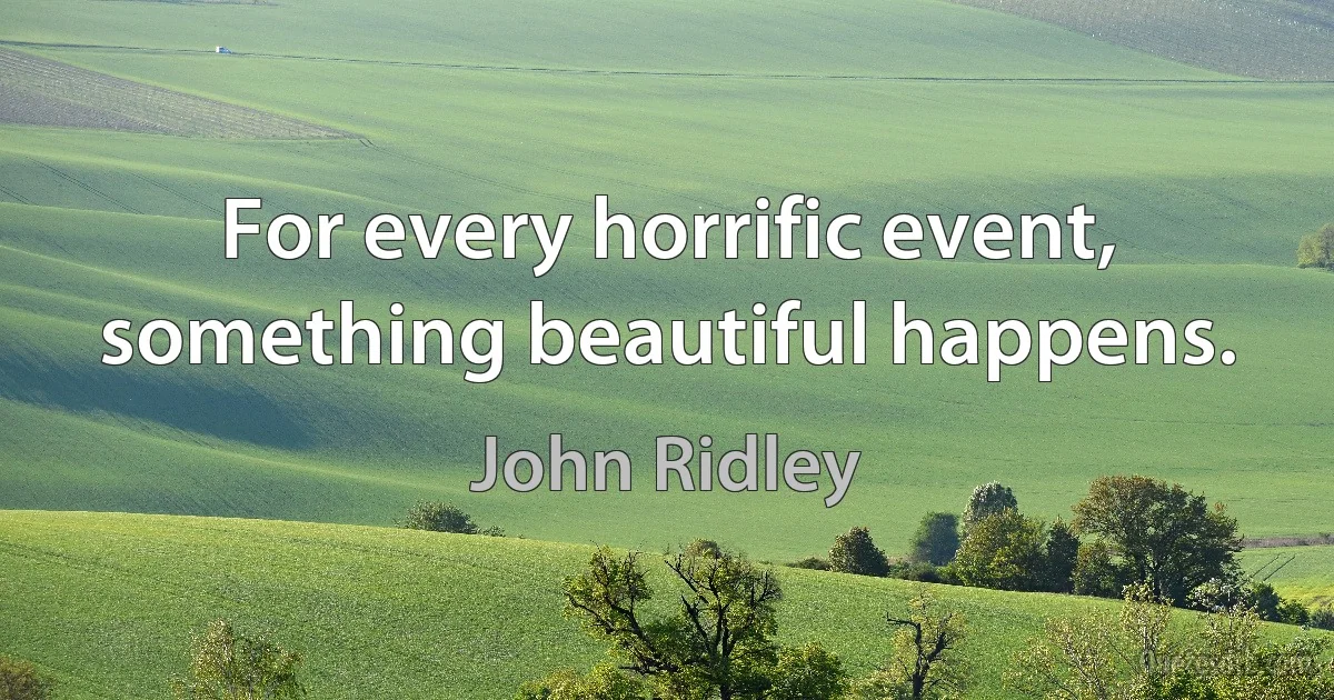 For every horrific event, something beautiful happens. (John Ridley)