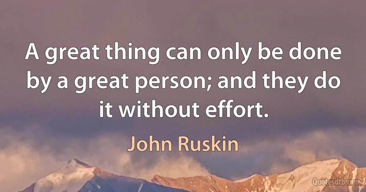 A great thing can only be done by a great person; and they do it without effort. (John Ruskin)