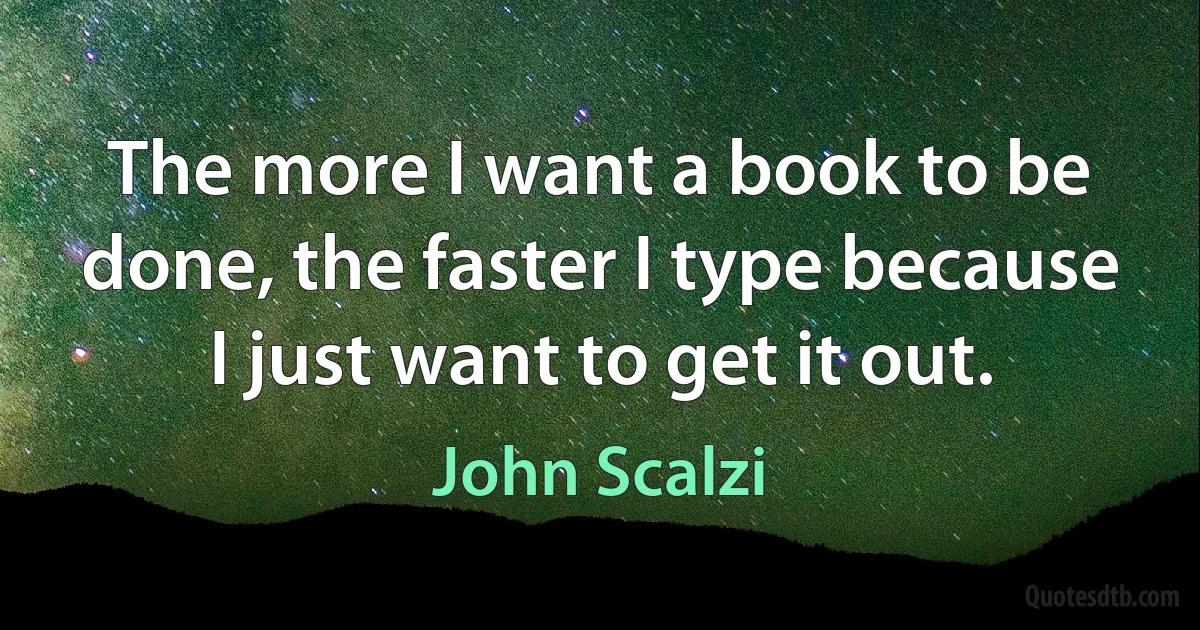 The more I want a book to be done, the faster I type because I just want to get it out. (John Scalzi)