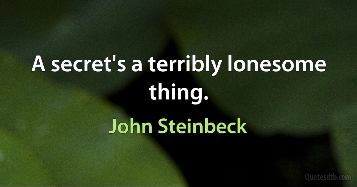 A secret's a terribly lonesome thing. (John Steinbeck)