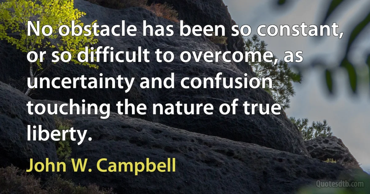 No obstacle has been so constant, or so difficult to overcome, as uncertainty and confusion touching the nature of true liberty. (John W. Campbell)