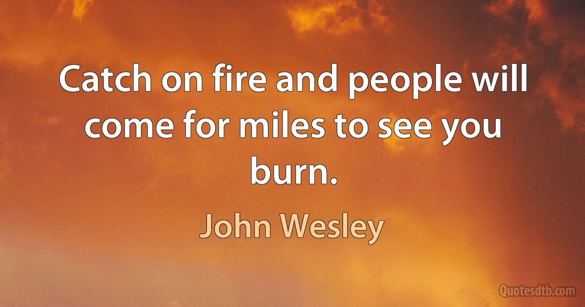 Catch on fire and people will come for miles to see you burn. (John Wesley)