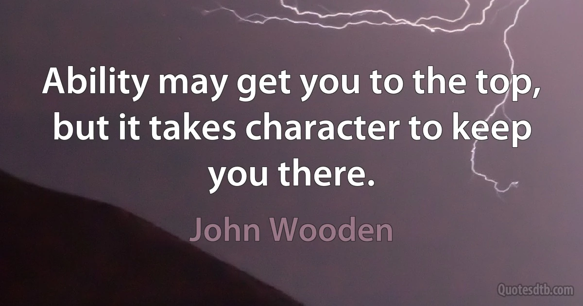 Ability may get you to the top, but it takes character to keep you there. (John Wooden)