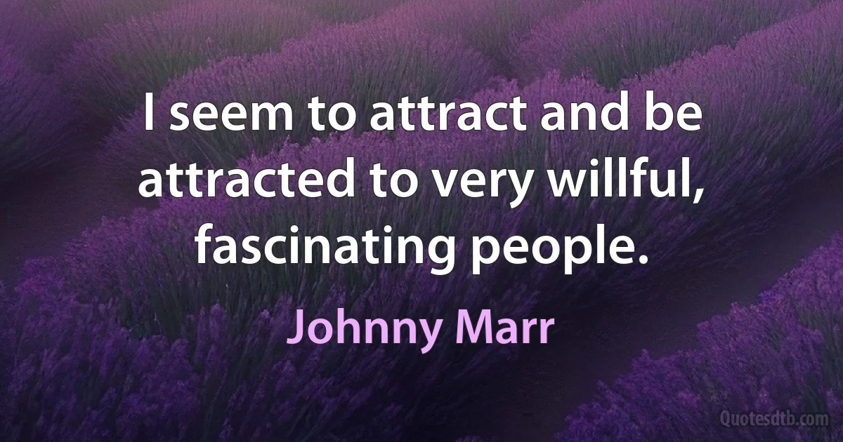 I seem to attract and be attracted to very willful, fascinating people. (Johnny Marr)